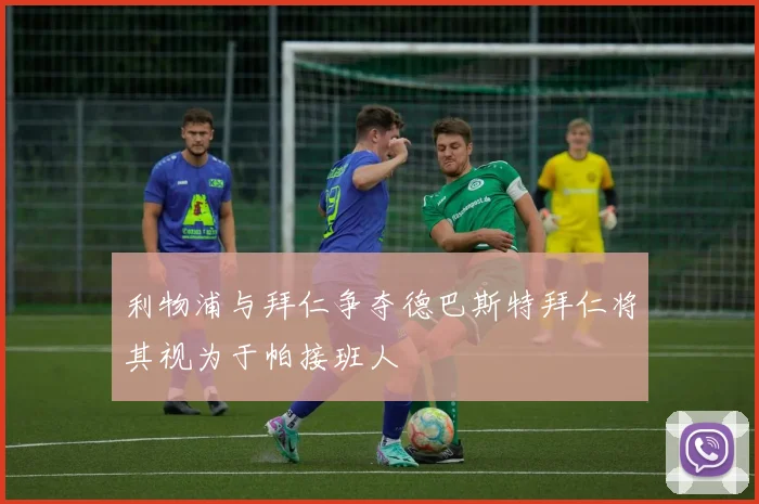 利物浦与拜仁争夺德巴斯特拜仁将其视为于帕接班人