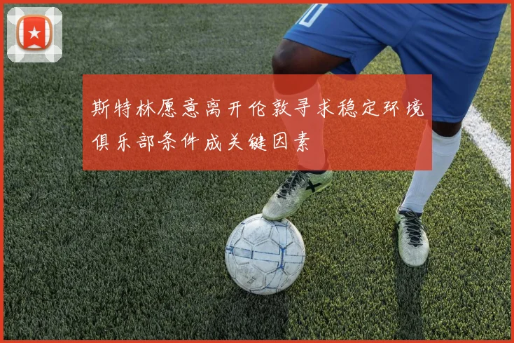 斯特林愿意离开伦敦寻求稳定环境俱乐部条件成关键因素