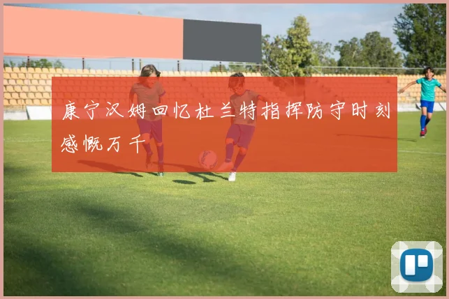 康宁汉姆回忆杜兰特指挥防守时刻感慨万千