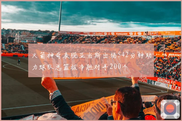 火箭神奇表现亚当斯出场542分钟助力球队总篮板净胜对手200个