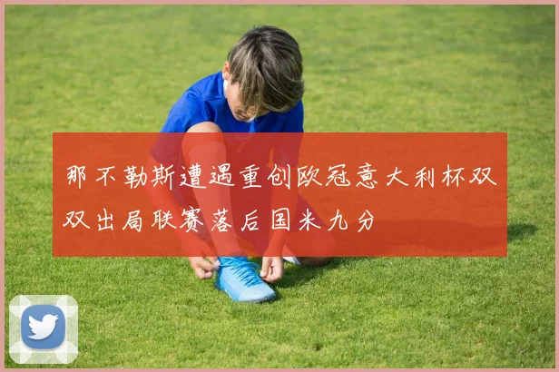 那不勒斯遭遇重创欧冠意大利杯双双出局联赛落后国米九分