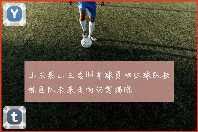 山东泰山三名04年球员回归球队教练团队未来走向仍需揭晓