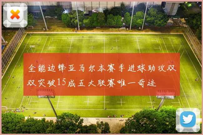 全能边锋亚马尔本赛季进球助攻双双突破15成五大联赛唯一奇迹