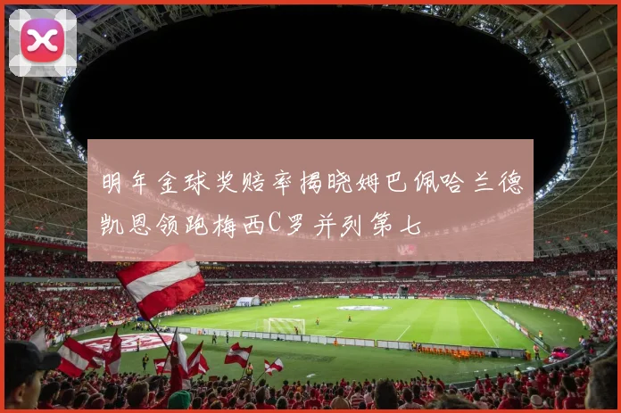 明年金球奖赔率揭晓姆巴佩哈兰德凯恩领跑梅西C罗并列第七