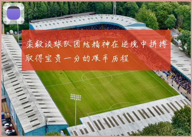 栾毅谈球队团结精神在逆境中拼搏取得宝贵一分的艰辛历程