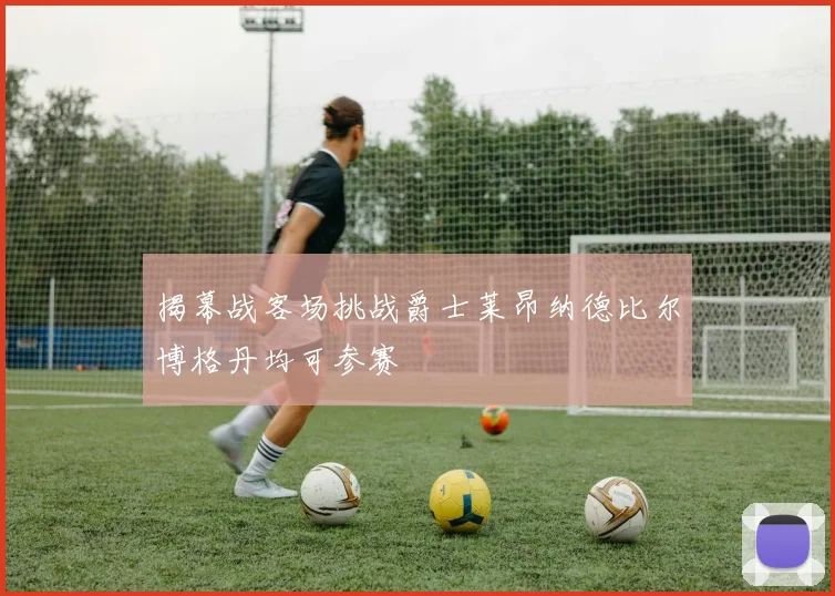 揭幕战客场挑战爵士莱昂纳德比尔博格丹均可参赛