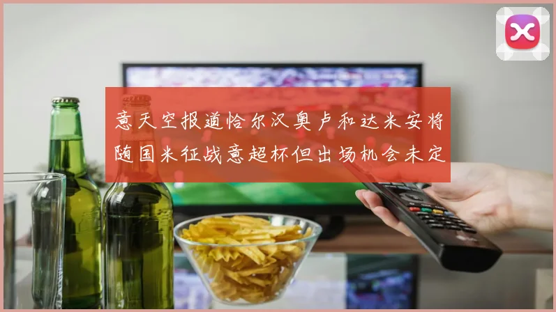 意天空报道恰尔汉奥卢和达米安将随国米征战意超杯但出场机会未定