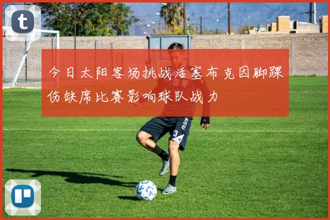 今日太阳客场挑战活塞布克因脚踝伤缺席比赛影响球队战力
