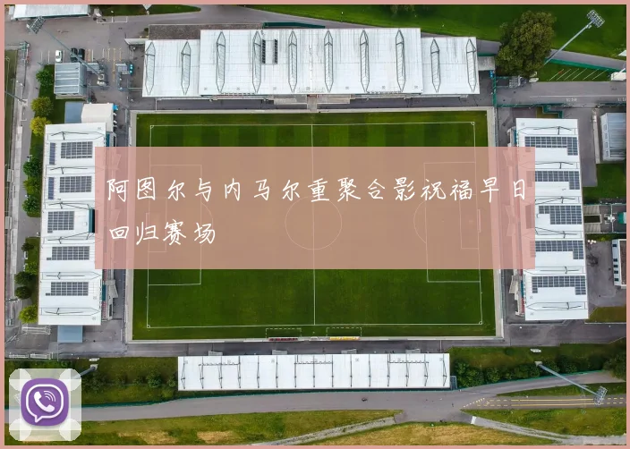 阿图尔与内马尔重聚合影祝福早日回归赛场